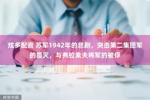 炫多配资 苏军1942年的悲剧，突击第二集团军的覆灭，与弗拉索夫将军的被俘