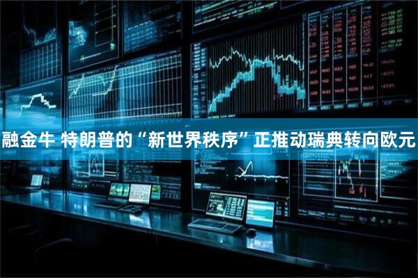 融金牛 特朗普的“新世界秩序”正推动瑞典转向欧元