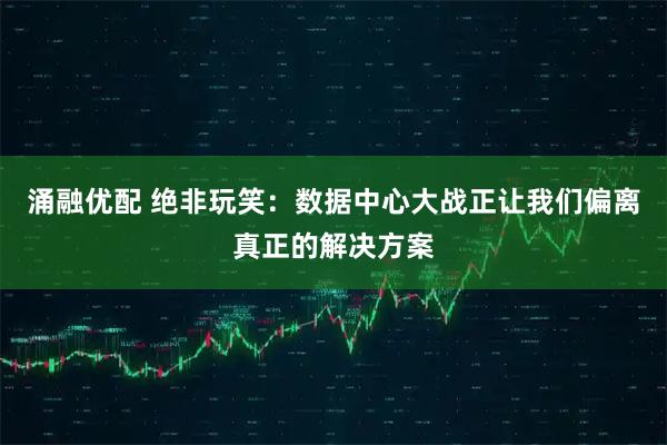 涌融优配 绝非玩笑：数据中心大战正让我们偏离真正的解决方案
