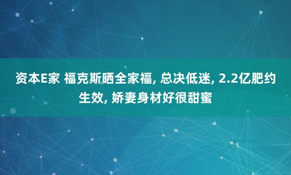 资本E家 福克斯晒全家福, 总决低迷, 2.2亿肥约生效, 娇妻身材好很甜蜜