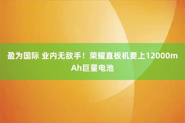 盈为国际 业内无敌手！荣耀直板机要上12000mAh巨量电池