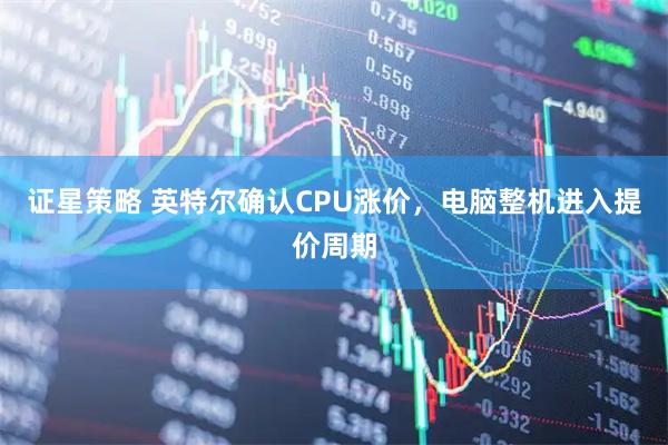 证星策略 英特尔确认CPU涨价，电脑整机进入提价周期