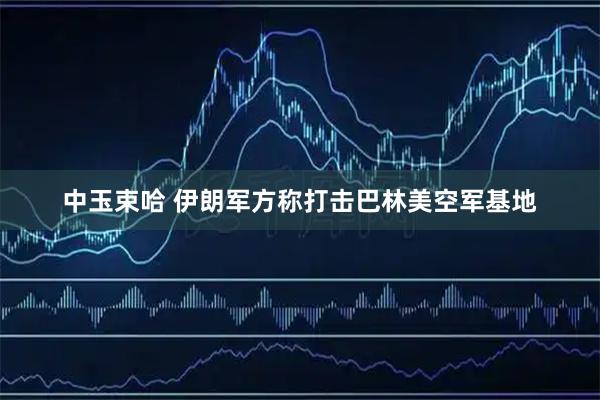 中玉束哈 伊朗军方称打击巴林美空军基地