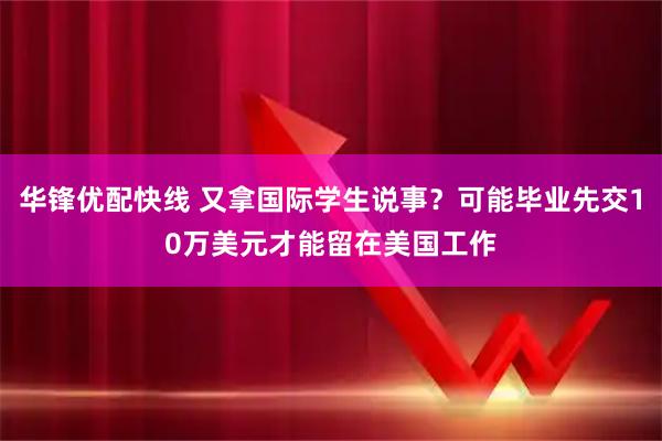华锋优配快线 又拿国际学生说事？可能毕业先交10万美元才能留在美国工作