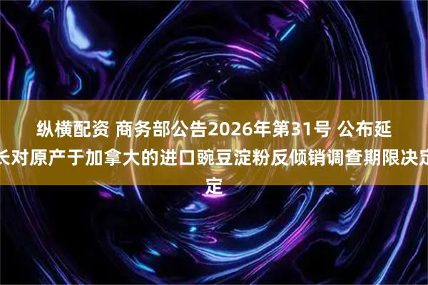 纵横配资 商务部公告2026年第31号 公布延长对原产于加拿大的进口豌豆淀粉反倾销调查期限决定