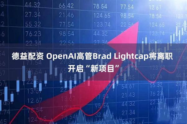 德益配资 OpenAI高管Brad Lightcap将离职 开启“新项目”